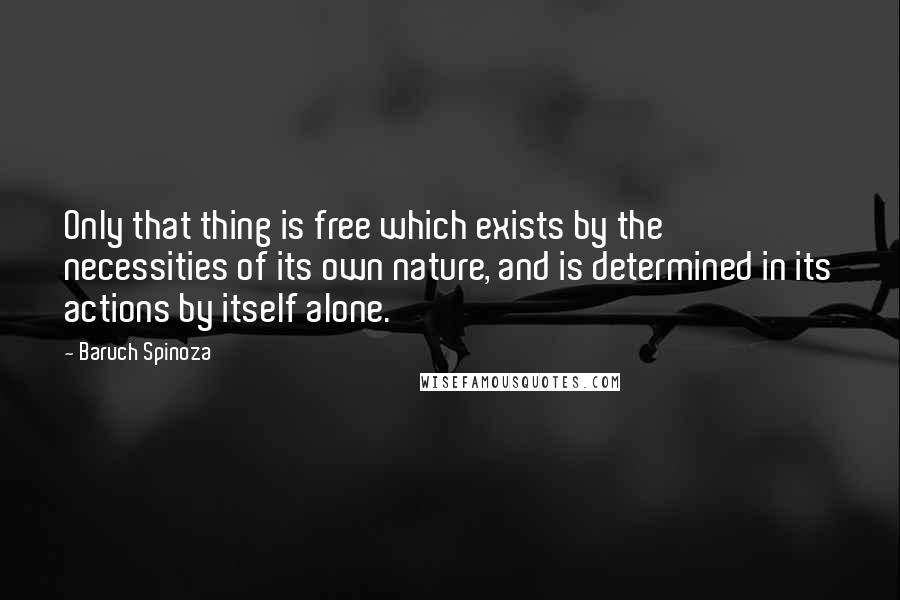 Baruch Spinoza Quotes: Only that thing is free which exists by the necessities of its own nature, and is determined in its actions by itself alone.