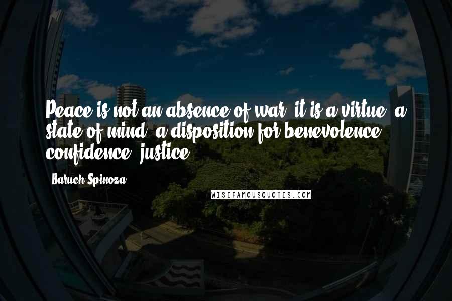 Baruch Spinoza Quotes: Peace is not an absence of war, it is a virtue, a state of mind, a disposition for benevolence, confidence, justice.