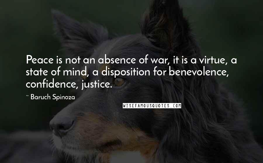 Baruch Spinoza Quotes: Peace is not an absence of war, it is a virtue, a state of mind, a disposition for benevolence, confidence, justice.