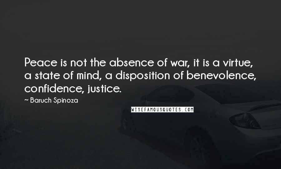 Baruch Spinoza Quotes: Peace is not the absence of war, it is a virtue, a state of mind, a disposition of benevolence, confidence, justice.
