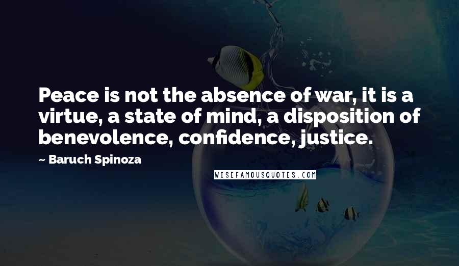 Baruch Spinoza Quotes: Peace is not the absence of war, it is a virtue, a state of mind, a disposition of benevolence, confidence, justice.