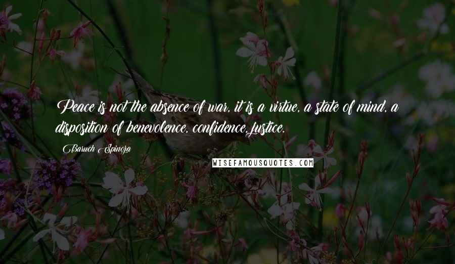 Baruch Spinoza Quotes: Peace is not the absence of war, it is a virtue, a state of mind, a disposition of benevolence, confidence, justice.