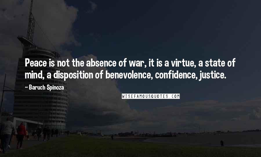 Baruch Spinoza Quotes: Peace is not the absence of war, it is a virtue, a state of mind, a disposition of benevolence, confidence, justice.