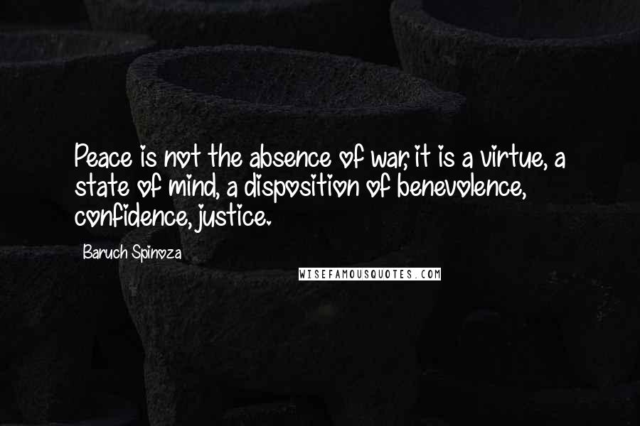 Baruch Spinoza Quotes: Peace is not the absence of war, it is a virtue, a state of mind, a disposition of benevolence, confidence, justice.