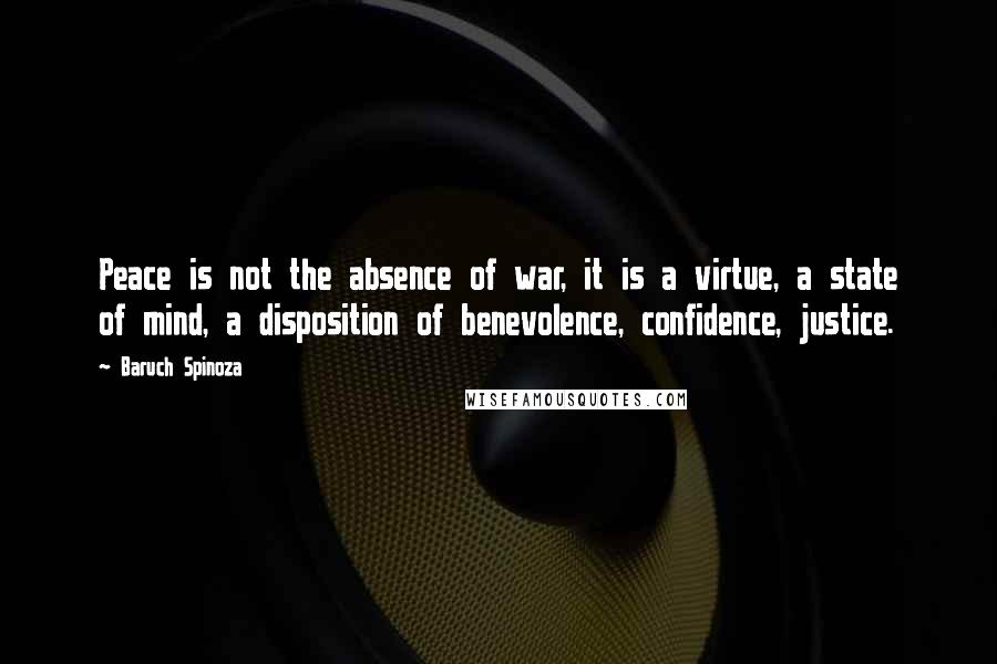 Baruch Spinoza Quotes: Peace is not the absence of war, it is a virtue, a state of mind, a disposition of benevolence, confidence, justice.