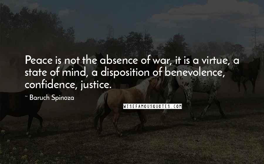 Baruch Spinoza Quotes: Peace is not the absence of war, it is a virtue, a state of mind, a disposition of benevolence, confidence, justice.