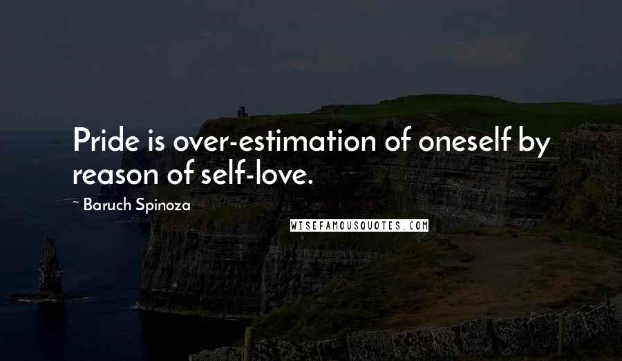 Baruch Spinoza Quotes: Pride is over-estimation of oneself by reason of self-love.