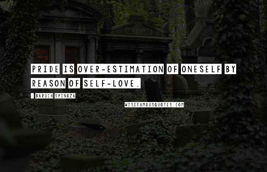 Baruch Spinoza Quotes: Pride is over-estimation of oneself by reason of self-love.