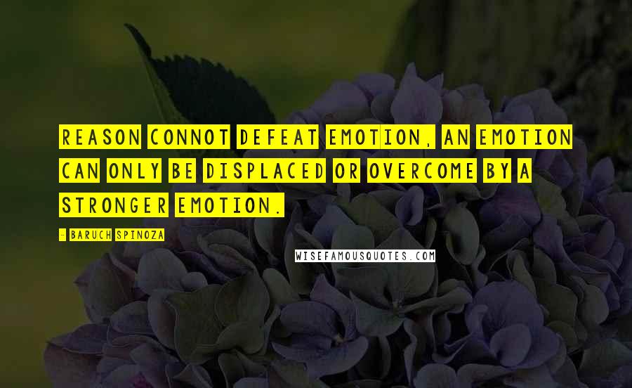 Baruch Spinoza Quotes: Reason connot defeat emotion, an emotion can only be displaced or overcome by a stronger emotion.