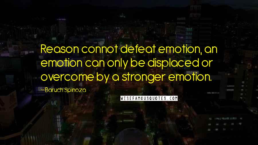 Baruch Spinoza Quotes: Reason connot defeat emotion, an emotion can only be displaced or overcome by a stronger emotion.