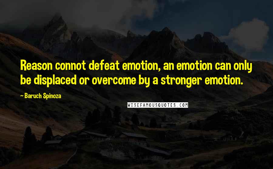 Baruch Spinoza Quotes: Reason connot defeat emotion, an emotion can only be displaced or overcome by a stronger emotion.