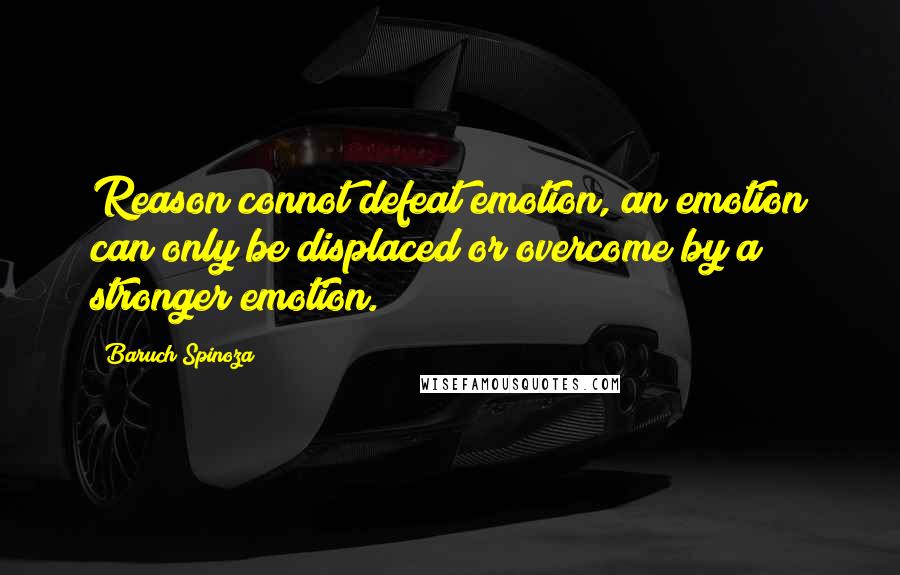 Baruch Spinoza Quotes: Reason connot defeat emotion, an emotion can only be displaced or overcome by a stronger emotion.