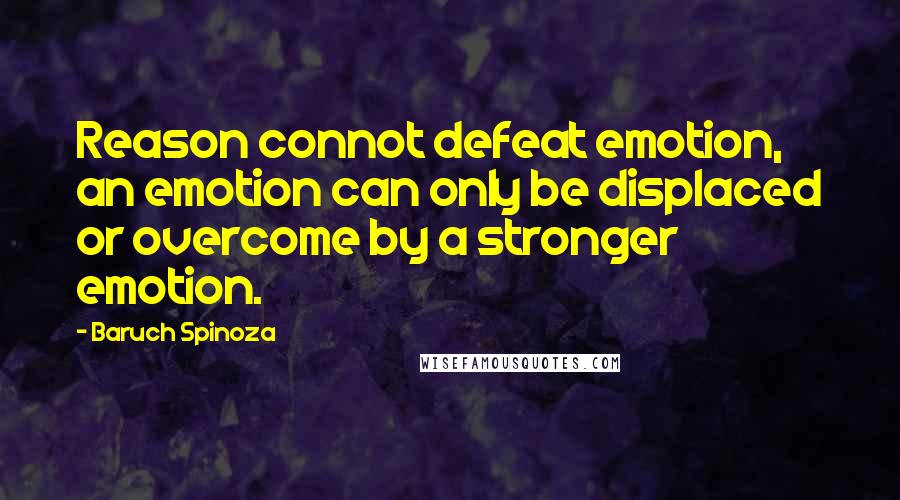 Baruch Spinoza Quotes: Reason connot defeat emotion, an emotion can only be displaced or overcome by a stronger emotion.