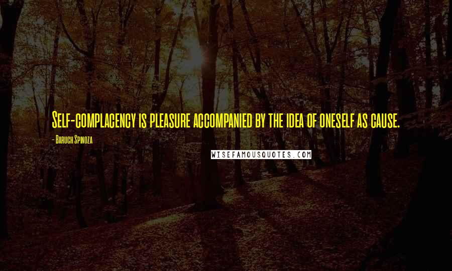 Baruch Spinoza Quotes: Self-complacency is pleasure accompanied by the idea of oneself as cause.