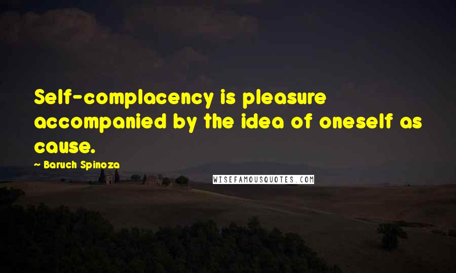 Baruch Spinoza Quotes: Self-complacency is pleasure accompanied by the idea of oneself as cause.