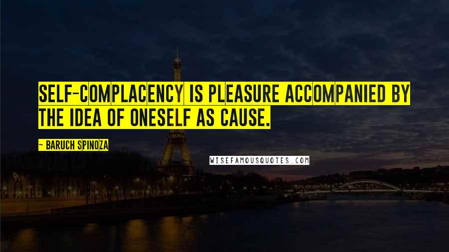 Baruch Spinoza Quotes: Self-complacency is pleasure accompanied by the idea of oneself as cause.