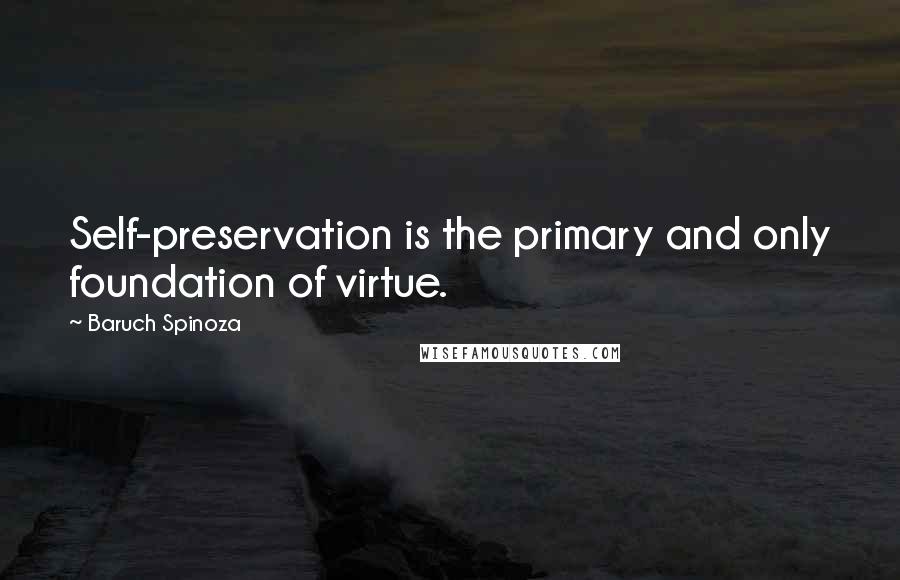 Baruch Spinoza Quotes: Self-preservation is the primary and only foundation of virtue.