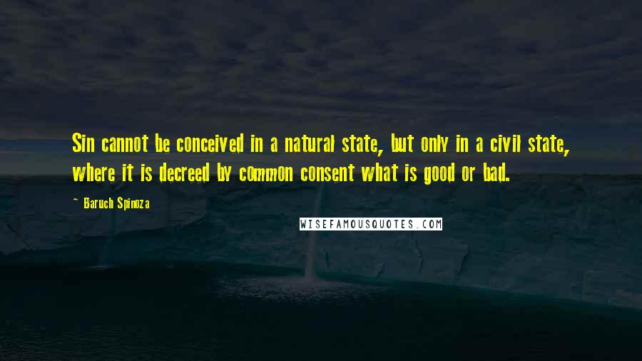 Baruch Spinoza Quotes: Sin cannot be conceived in a natural state, but only in a civil state, where it is decreed by common consent what is good or bad.