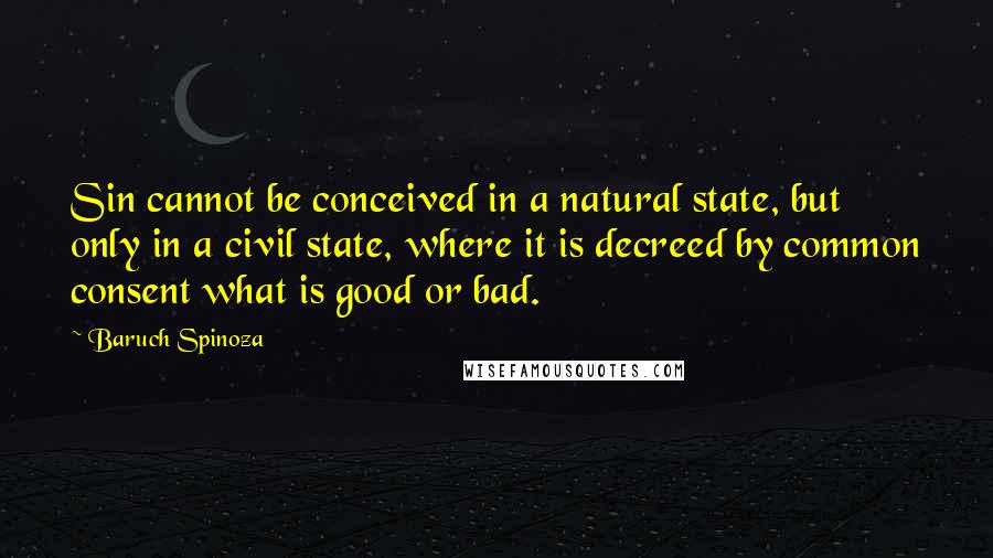 Baruch Spinoza Quotes: Sin cannot be conceived in a natural state, but only in a civil state, where it is decreed by common consent what is good or bad.