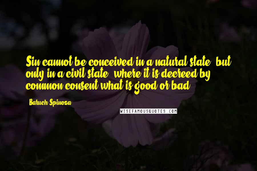Baruch Spinoza Quotes: Sin cannot be conceived in a natural state, but only in a civil state, where it is decreed by common consent what is good or bad.
