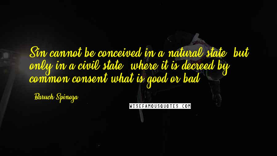 Baruch Spinoza Quotes: Sin cannot be conceived in a natural state, but only in a civil state, where it is decreed by common consent what is good or bad.