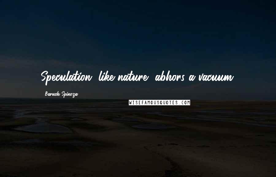 Baruch Spinoza Quotes: Speculation, like nature, abhors a vacuum.