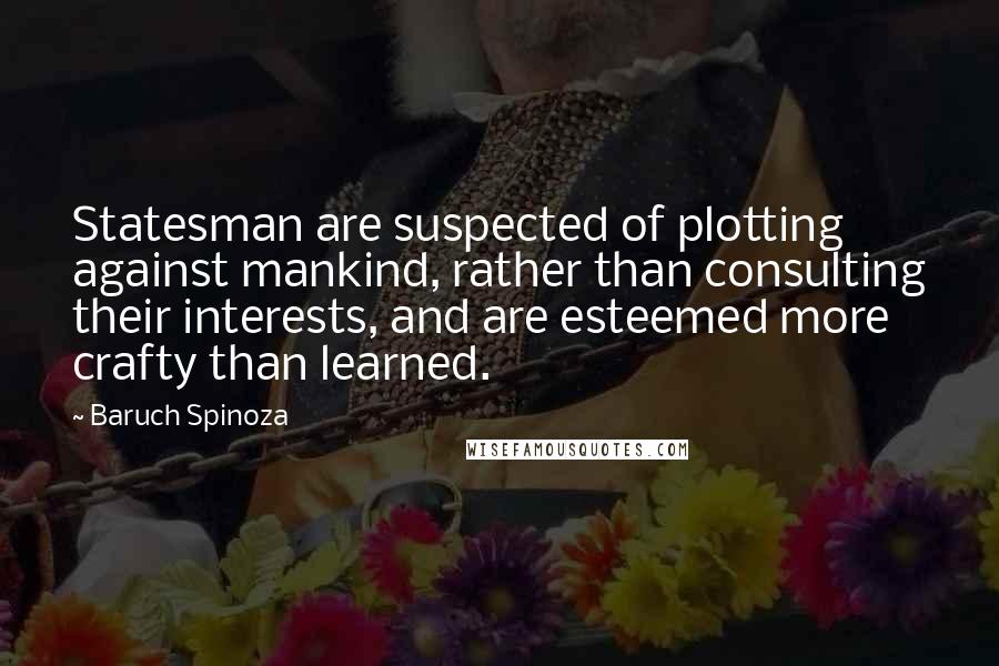 Baruch Spinoza Quotes: Statesman are suspected of plotting against mankind, rather than consulting their interests, and are esteemed more crafty than learned.