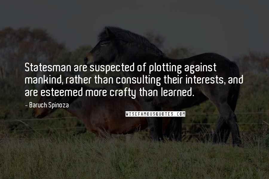 Baruch Spinoza Quotes: Statesman are suspected of plotting against mankind, rather than consulting their interests, and are esteemed more crafty than learned.