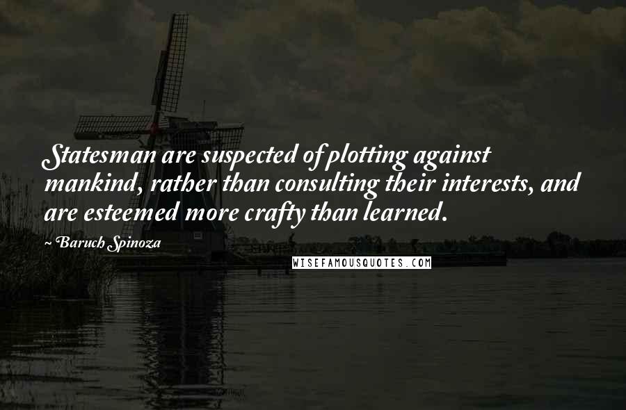 Baruch Spinoza Quotes: Statesman are suspected of plotting against mankind, rather than consulting their interests, and are esteemed more crafty than learned.