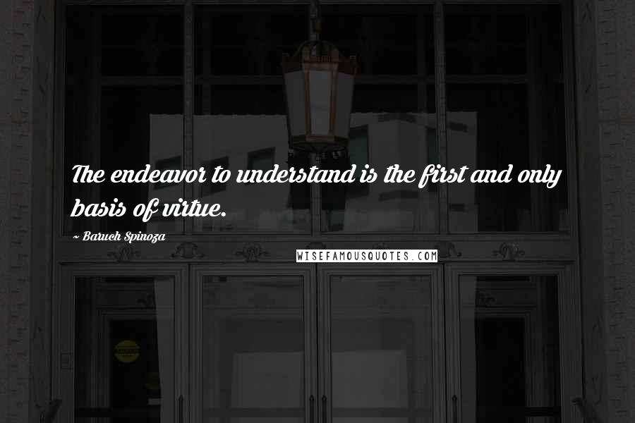 Baruch Spinoza Quotes: The endeavor to understand is the first and only basis of virtue.