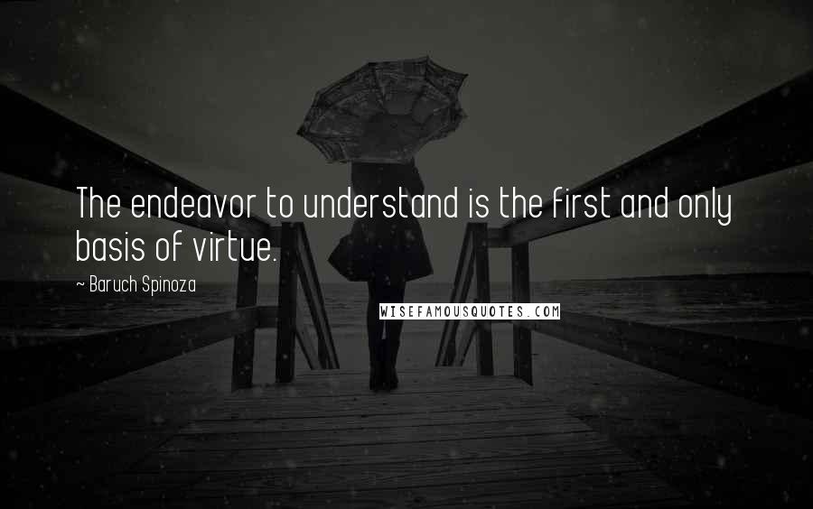 Baruch Spinoza Quotes: The endeavor to understand is the first and only basis of virtue.