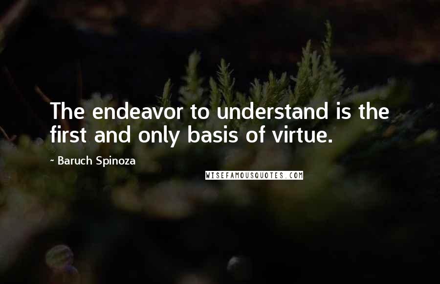 Baruch Spinoza Quotes: The endeavor to understand is the first and only basis of virtue.