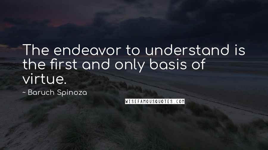 Baruch Spinoza Quotes: The endeavor to understand is the first and only basis of virtue.