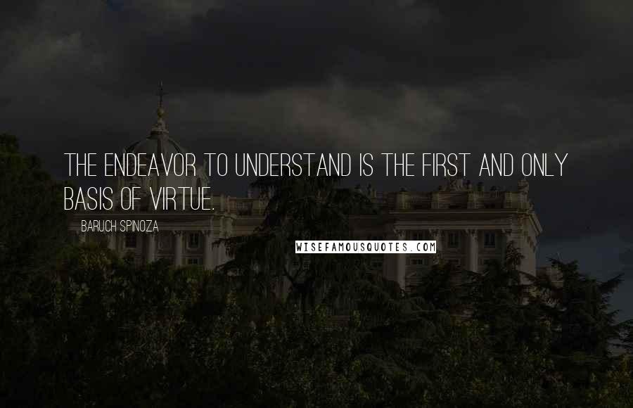 Baruch Spinoza Quotes: The endeavor to understand is the first and only basis of virtue.