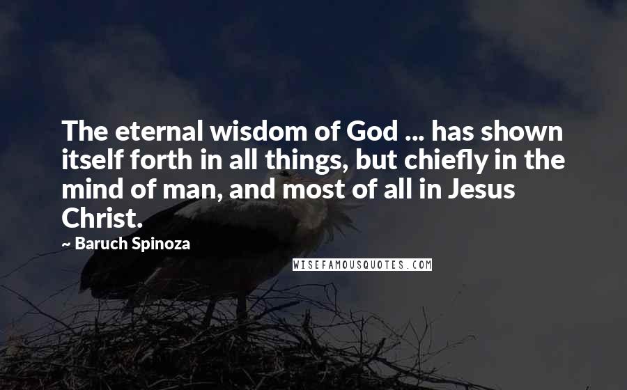 Baruch Spinoza Quotes: The eternal wisdom of God ... has shown itself forth in all things, but chiefly in the mind of man, and most of all in Jesus Christ.