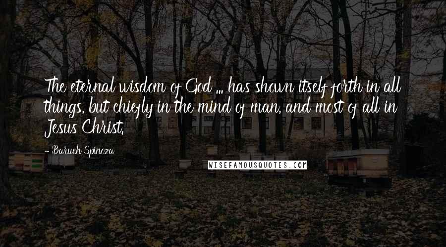 Baruch Spinoza Quotes: The eternal wisdom of God ... has shown itself forth in all things, but chiefly in the mind of man, and most of all in Jesus Christ.