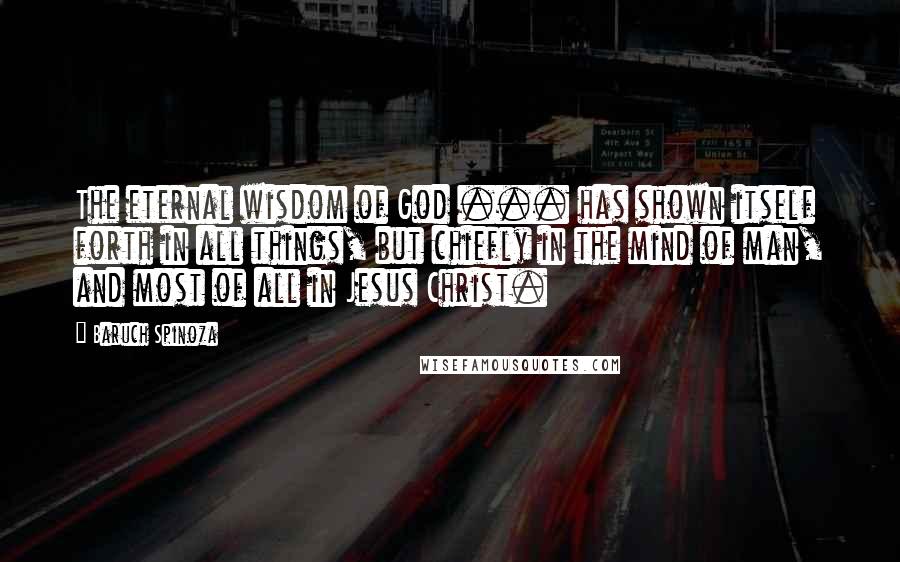 Baruch Spinoza Quotes: The eternal wisdom of God ... has shown itself forth in all things, but chiefly in the mind of man, and most of all in Jesus Christ.