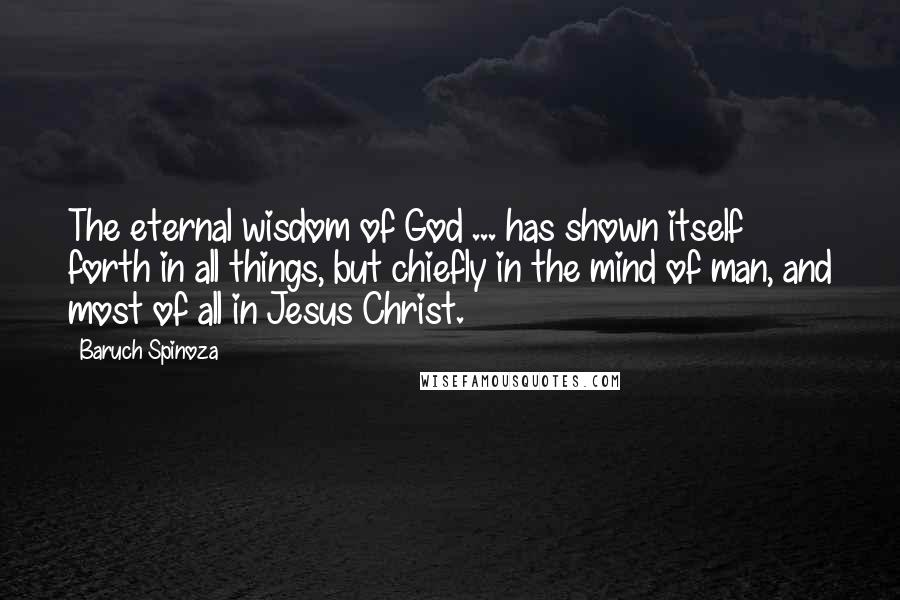 Baruch Spinoza Quotes: The eternal wisdom of God ... has shown itself forth in all things, but chiefly in the mind of man, and most of all in Jesus Christ.