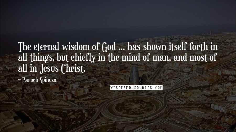 Baruch Spinoza Quotes: The eternal wisdom of God ... has shown itself forth in all things, but chiefly in the mind of man, and most of all in Jesus Christ.