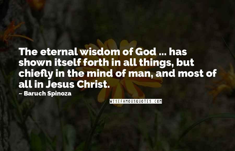 Baruch Spinoza Quotes: The eternal wisdom of God ... has shown itself forth in all things, but chiefly in the mind of man, and most of all in Jesus Christ.