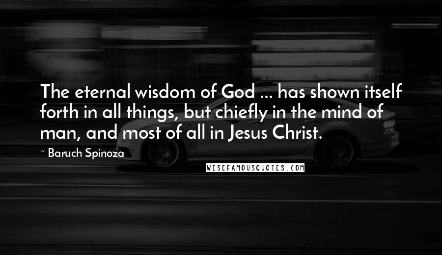 Baruch Spinoza Quotes: The eternal wisdom of God ... has shown itself forth in all things, but chiefly in the mind of man, and most of all in Jesus Christ.