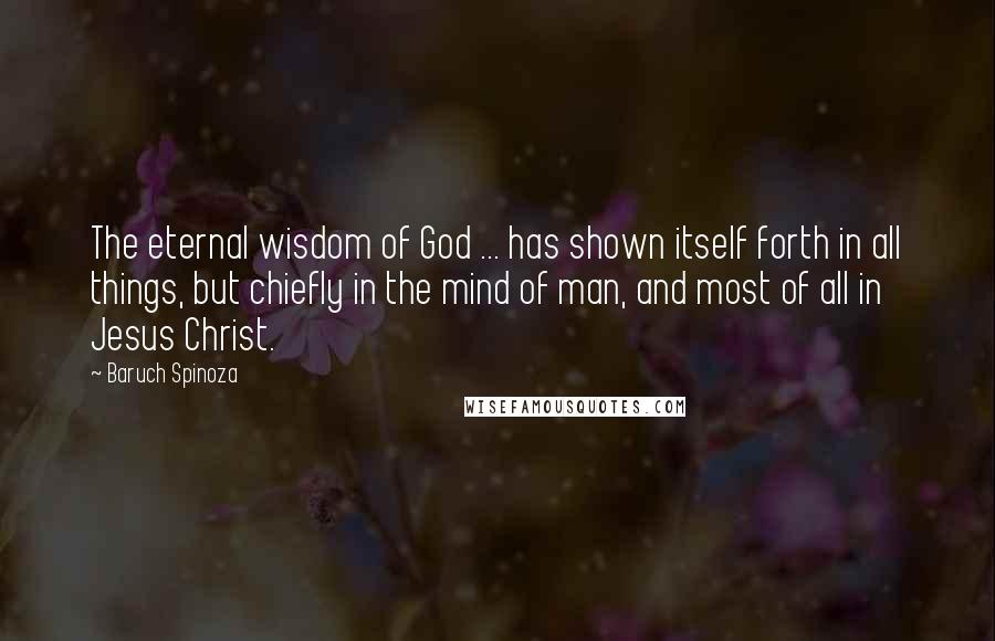 Baruch Spinoza Quotes: The eternal wisdom of God ... has shown itself forth in all things, but chiefly in the mind of man, and most of all in Jesus Christ.