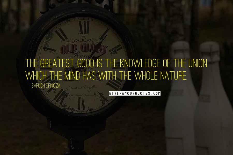 Baruch Spinoza Quotes: The greatest good is the knowledge of the union which the mind has with the whole nature.