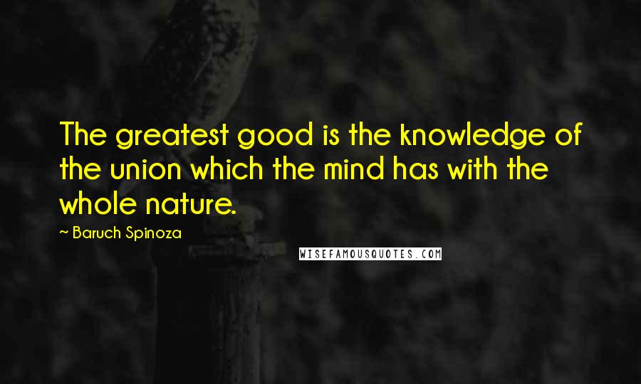 Baruch Spinoza Quotes: The greatest good is the knowledge of the union which the mind has with the whole nature.