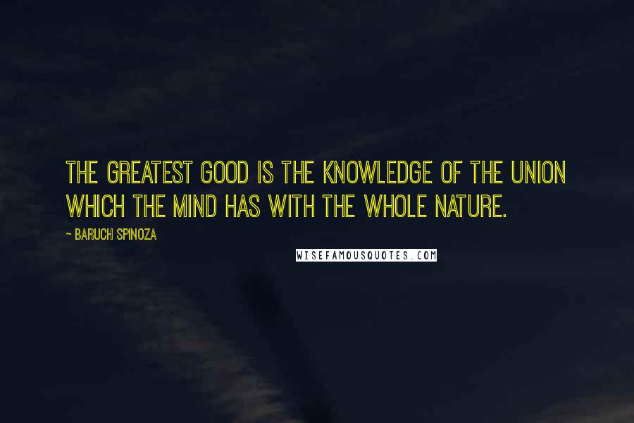 Baruch Spinoza Quotes: The greatest good is the knowledge of the union which the mind has with the whole nature.