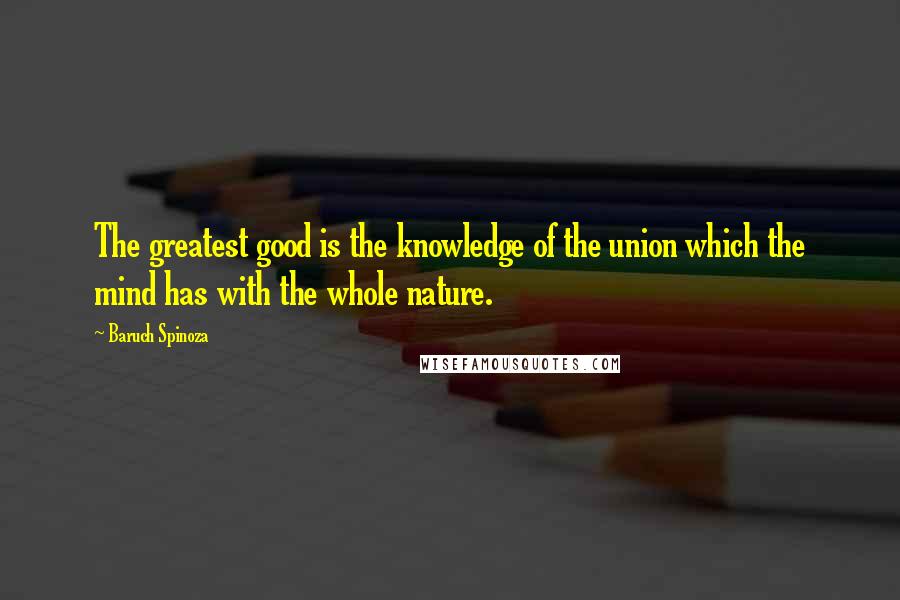 Baruch Spinoza Quotes: The greatest good is the knowledge of the union which the mind has with the whole nature.