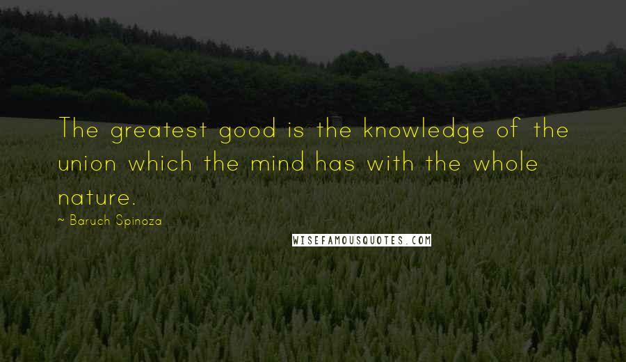 Baruch Spinoza Quotes: The greatest good is the knowledge of the union which the mind has with the whole nature.