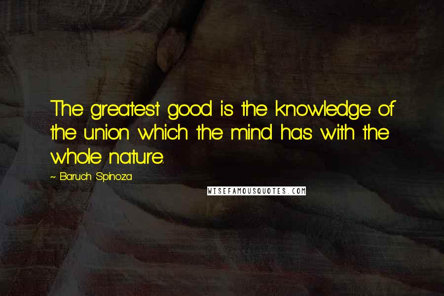 Baruch Spinoza Quotes: The greatest good is the knowledge of the union which the mind has with the whole nature.