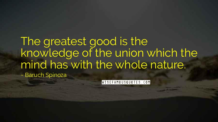 Baruch Spinoza Quotes: The greatest good is the knowledge of the union which the mind has with the whole nature.
