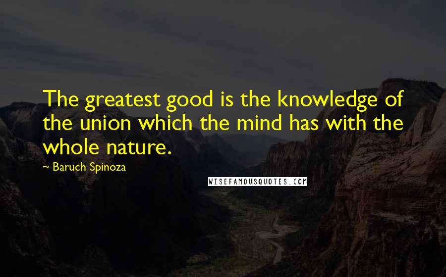 Baruch Spinoza Quotes: The greatest good is the knowledge of the union which the mind has with the whole nature.